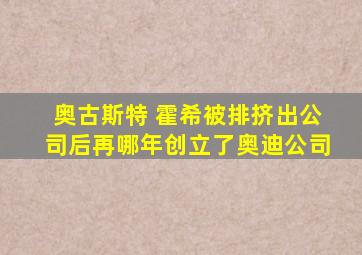 奥古斯特 霍希被排挤出公司后再哪年创立了奥迪公司